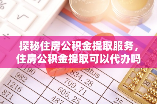 茅箭探秘住房公积金提取服务，住房公积金提取可以代办吗的全方位解析