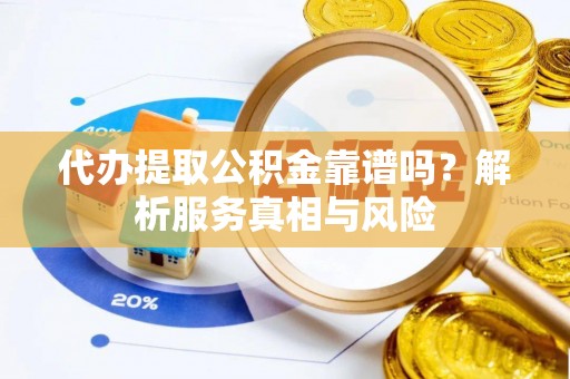 茅箭代办提取公积金靠谱吗？解析服务真相与风险