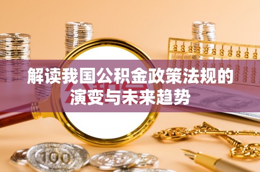 茅箭解读我国公积金政策法规的演变与未来趋势