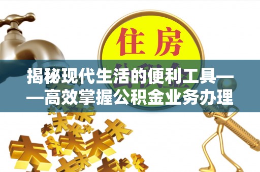 茅箭揭秘现代生活的便利工具——高效掌握公积金业务办理流程的关键步骤