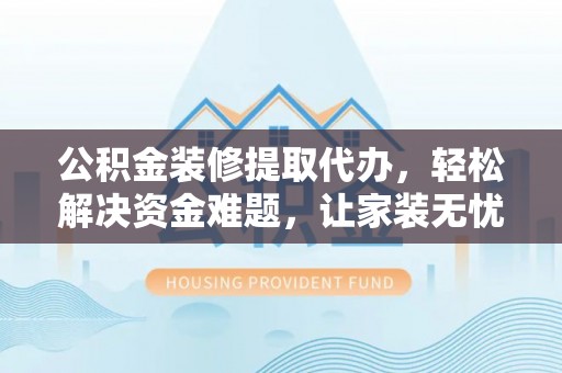 茅箭公积金装修提取代办，轻松解决资金难题，让家装无忧