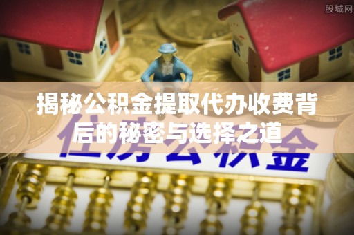 茅箭揭秘公积金提取代办收费背后的秘密与选择之道