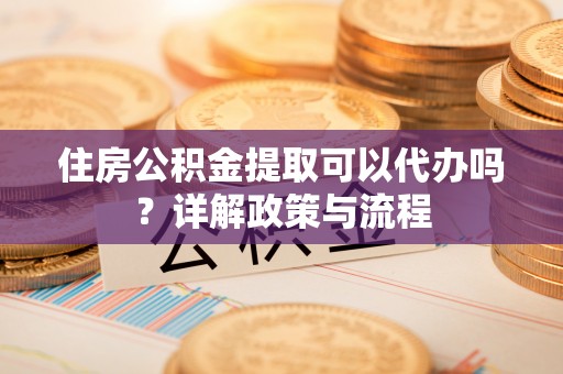 茅箭住房公积金提取可以代办吗？详解政策与流程
