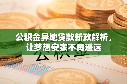 茅箭公积金异地贷款新政解析，让梦想安家不再遥远