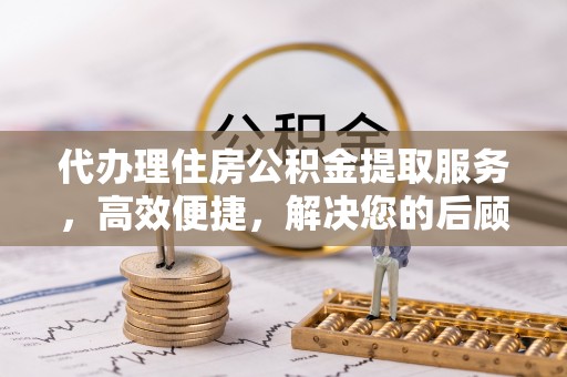 茅箭代办理住房公积金提取服务，高效便捷，解决您的后顾之忧