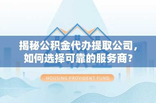 茅箭揭秘公积金代办提取公司，如何选择可靠的服务商？