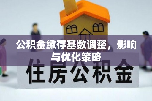 茅箭公积金缴存基数调整，影响与优化策略