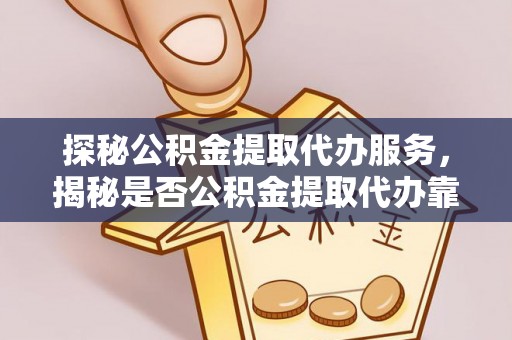 茅箭探秘公积金提取代办服务，揭秘是否公积金提取代办靠谱吗？