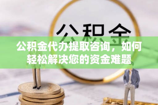 茅箭公积金代办提取咨询，如何轻松解决您的资金难题