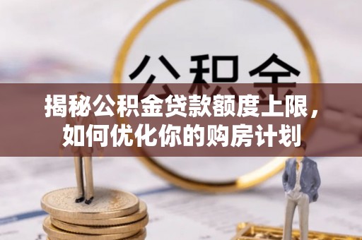 茅箭揭秘公积金贷款额度上限，如何优化你的购房计划