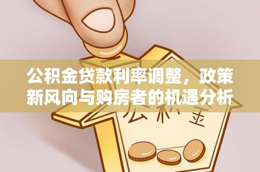 茅箭公积金贷款利率调整，政策新风向与购房者的机遇分析