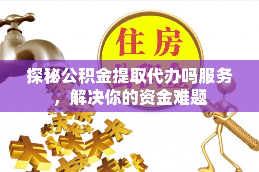 茅箭探秘公积金提取代办吗服务，解决你的资金难题