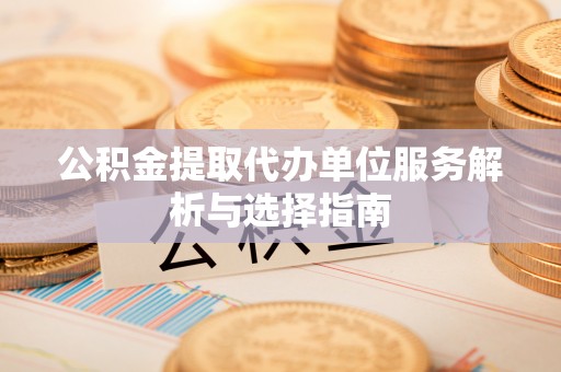 茅箭公积金提取代办单位服务解析与选择指南