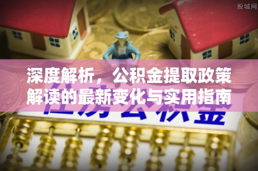 茅箭深度解析，公积金提取政策解读的最新变化与实用指南