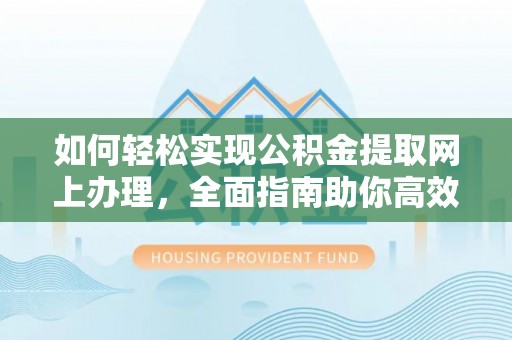 茅箭如何轻松实现公积金提取网上办理，全面指南助你高效完成