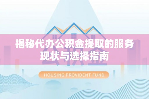 茅箭揭秘代办公积金提取的服务现状与选择指南