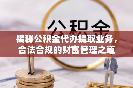 茅箭揭秘公积金代办提取业务，合法合规的财富管理之道