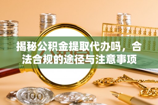 茅箭揭秘公积金提取代办吗，合法合规的途径与注意事项