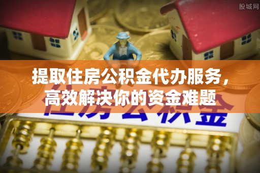茅箭提取住房公积金代办服务，高效解决你的资金难题