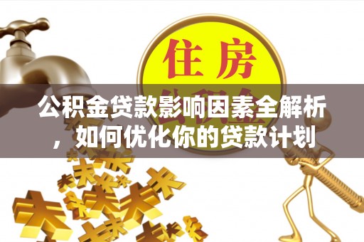 茅箭公积金贷款影响因素全解析，如何优化你的贷款计划