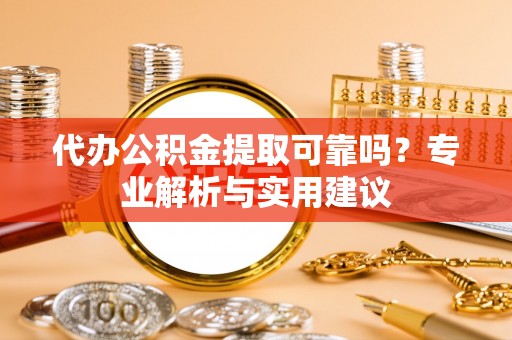 茅箭代办公积金提取可靠吗？专业解析与实用建议