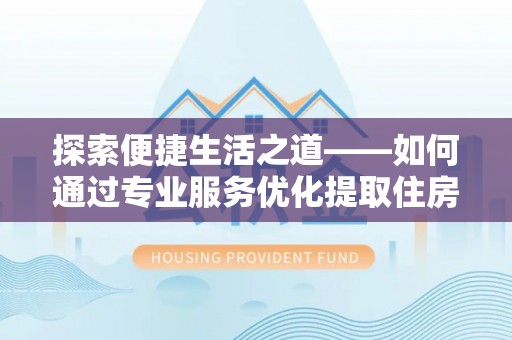 茅箭探索便捷生活之道——如何通过专业服务优化提取住房公积金代办体验