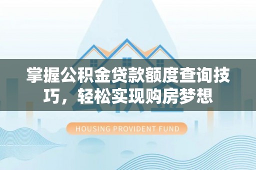 茅箭掌握公积金贷款额度查询技巧，轻松实现购房梦想