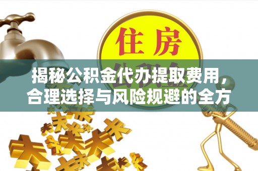 茅箭揭秘公积金代办提取费用，合理选择与风险规避的全方位解析