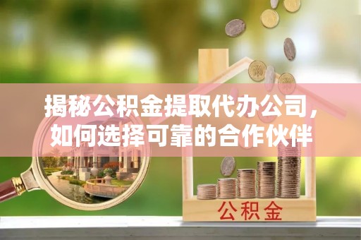 茅箭揭秘公积金提取代办公司，如何选择可靠的合作伙伴