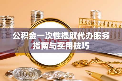 茅箭公积金一次性提取代办服务指南与实用技巧