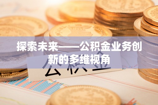 茅箭探索未来——公积金业务创新的多维视角