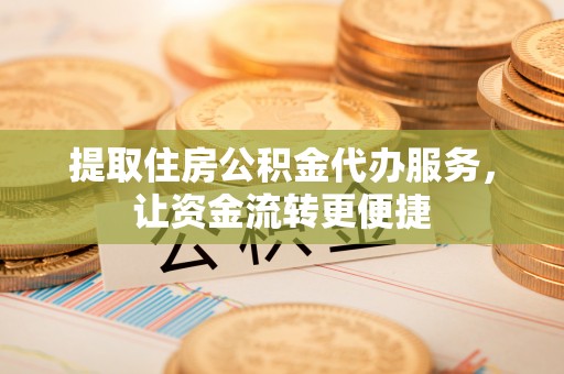 茅箭提取住房公积金代办服务，让资金流转更便捷