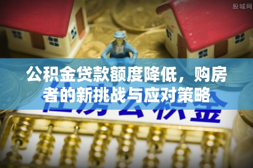 茅箭公积金贷款额度降低，购房者的新挑战与应对策略
