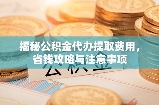 茅箭揭秘公积金代办提取费用，省钱攻略与注意事项
