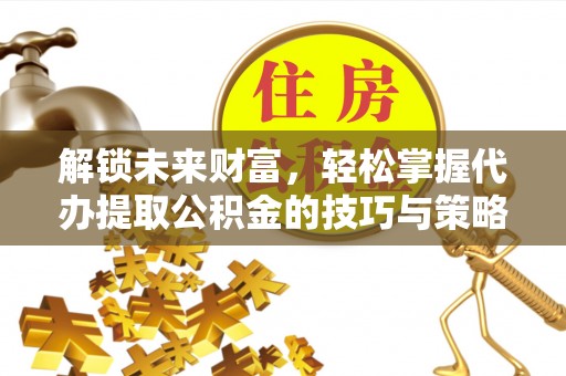 茅箭解锁未来财富，轻松掌握代办提取公积金的技巧与策略