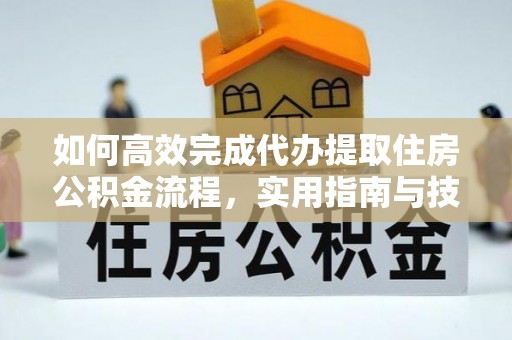 茅箭如何高效完成代办提取住房公积金流程，实用指南与技巧