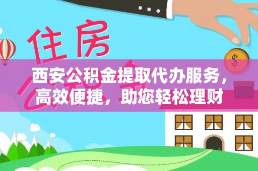 茅箭西安公积金提取代办服务，高效便捷，助您轻松理财