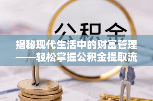 茅箭揭秘现代生活中的财富管理——轻松掌握公积金提取流程的艺术