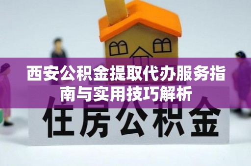 茅箭西安公积金提取代办服务指南与实用技巧解析