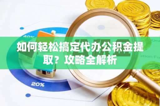 茅箭如何轻松搞定代办公积金提取？攻略全解析