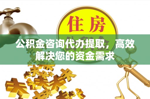 茅箭公积金咨询代办提取，高效解决您的资金需求