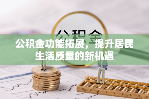 茅箭公积金功能拓展，提升居民生活质量的新机遇