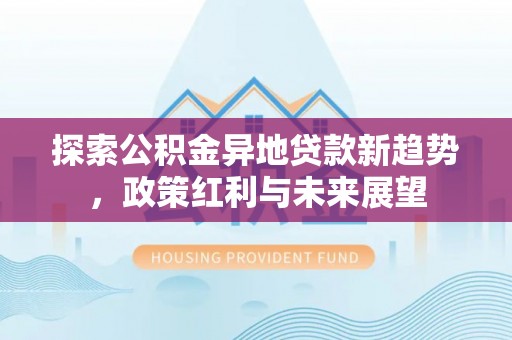 茅箭探索公积金异地贷款新趋势，政策红利与未来展望