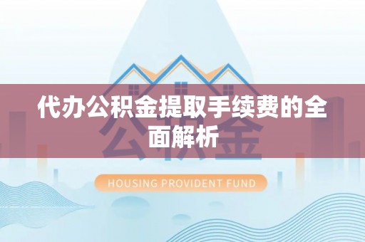 茅箭代办公积金提取手续费的全面解析