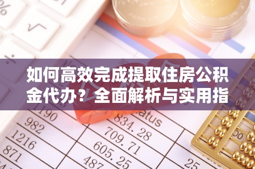 茅箭如何高效完成提取住房公积金代办？全面解析与实用指南