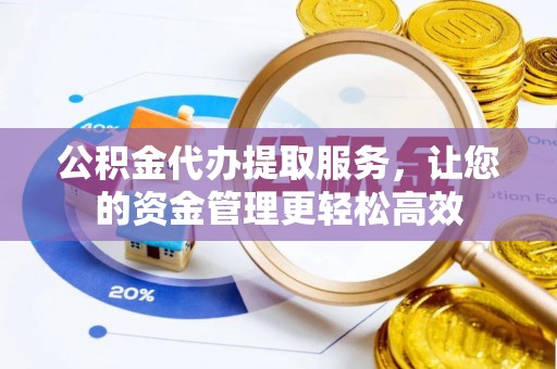 茅箭公积金代办提取服务，让您的资金管理更轻松高效