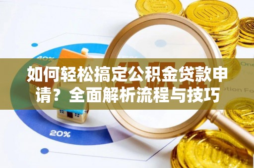 茅箭如何轻松搞定公积金贷款申请？全面解析流程与技巧