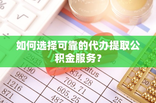 茅箭如何选择可靠的代办提取公积金服务？