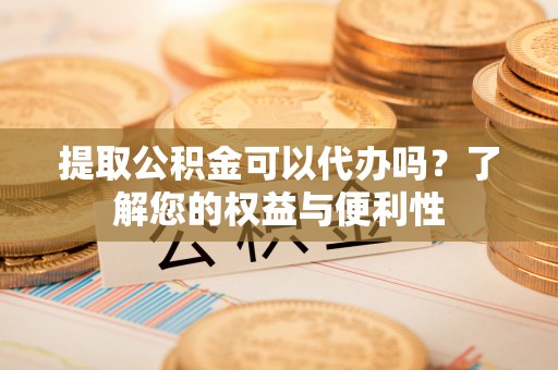 茅箭提取公积金可以代办吗？了解您的权益与便利性