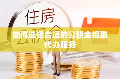 茅箭如何选择合适的公积金提取代办服务